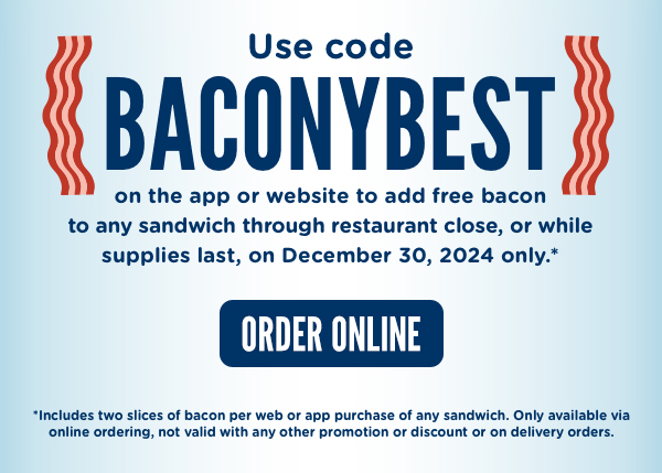 Use code BACONYBEST to add free bacon to any sandwich through restaurant close, or while supplies last, on December 30, 2024 only. Includes two slices of bacon per purchase of any sandwich.