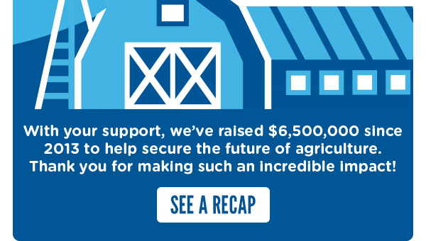 We've raised $6,500,000 since 2013 to help secure the future of agriculture. SEE A RECAP