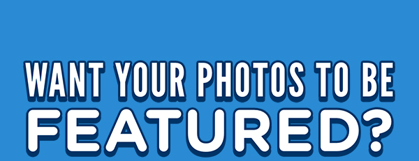 WANT YOUR PHOTOS TO BE FEATURED?