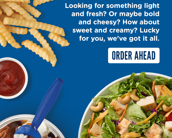 Looking for something light and fresh? Or maybe bold and cheesy? How about Sweet and creamy? Lucky for you, we've got it all. ORDER AHEAD