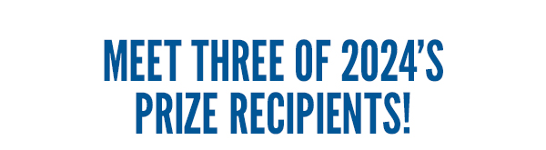 MEET THREE OF 2024'S PRIZE RECIPIENTS!