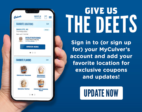 GIVE US THE DEETS - Sign in to (or sign up for) your MyCulver's account and add your favorite location for exclusive coupons and updates! UPDATE HERE