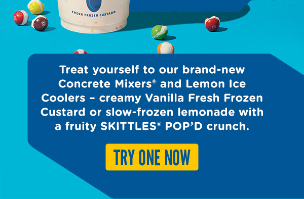 TREAT YOURSELF TO OUR BRAND NEW CONCRETE MIXERS AND LEMON ICE COOLERS MADE WITH A FRUITY SKITTLES POP'D CRUNCH. ORDER ONLINE HERE