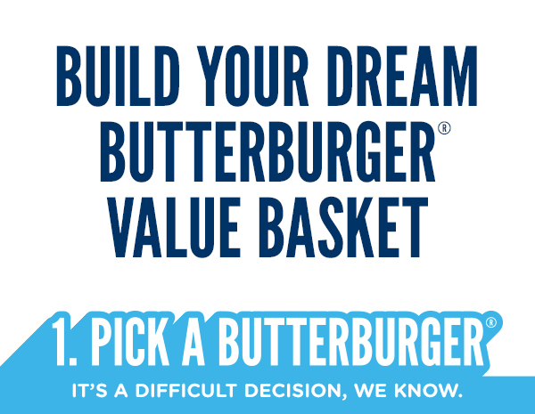 BUILD YOUR DREAM BUTTERBURGER VALUE BASKET. 1. Pick a Butterburger