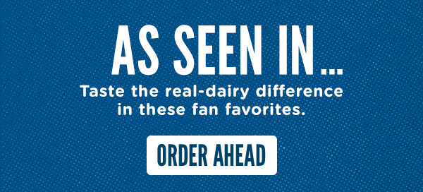 As seen in. Taste the real-dairy difference in these fan favorites. Order ahead here