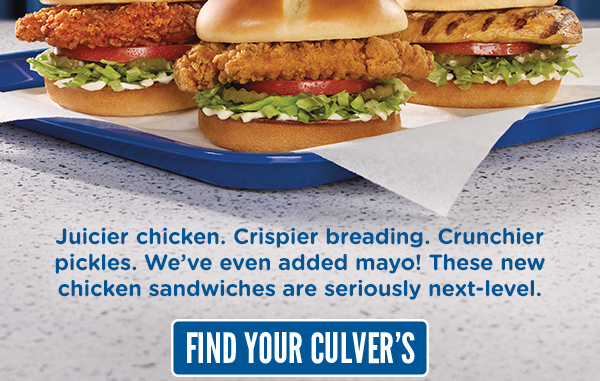 Juicier chicken. Crispier breading. Crunchier pickles. We've even added mayo! These new chicken sandwiches are seriously next level. FIND YOUR CULVER'S HERE