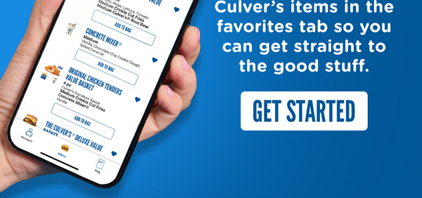 Save your go-to Culver's items in the favorites tab so you can get straight to the good stuff. GET STARTED