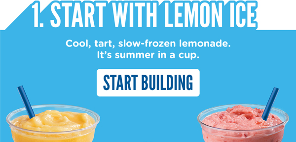 STEP ONE: Start with Lemon Ice. Cool, tart, slow-frozen lemonade. It's summer in a cup. START BUILDING