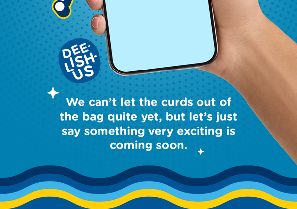 We can't let the curds out of the bag quite yet, but let's just say something exciting is coming soon.