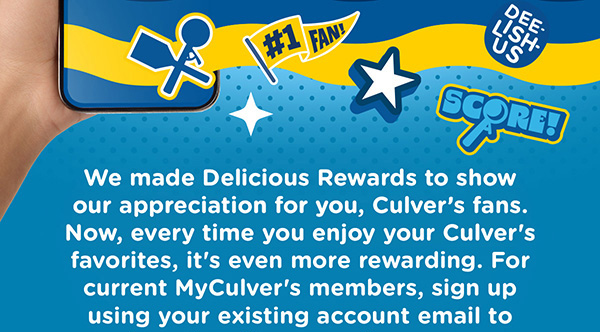 We made Delicous Rewards to show our appreciation for you, Culver's fans. Now, every time you enjoy your Culver's