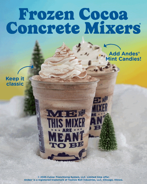 Enjoy our Frozen Cocoa Concrete Mixers all season long! A perfect swirl of Vanilla Fresh Frozen Custard and rish cocoa, topped with whipped cream. Mix in even more joy with Andes mint candies. Copyright 2020 Culver Franchising System, LLC. Limited time offer. Andies is a registered trademark of Tootsie Roll Industries, LLC, Chicago, Illinois.