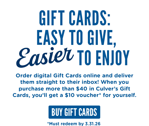 Gift cards: easy to give, easier to enjoy! Order digital Gift Cards online and deliver the, straight to their inbox! When you purchase more than $40 in Culver's Gift Cards, you'll get a $10 voucher* for yourself. *Must redeem voucher by 3.31.2026.