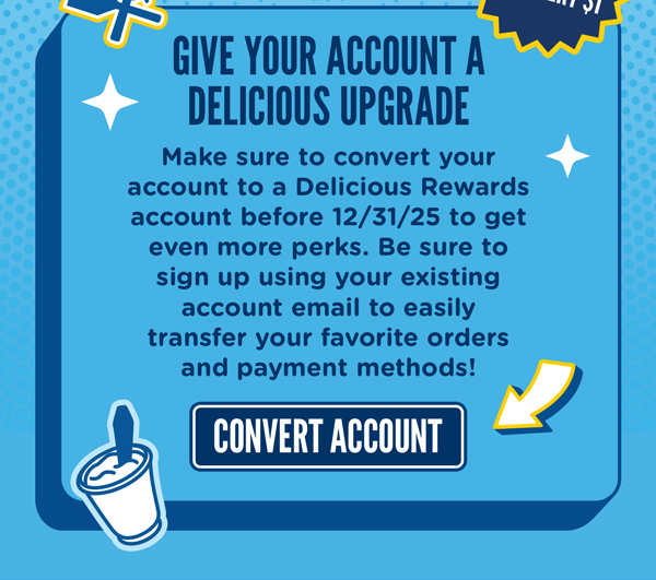 Give your account a delicious upgrade. Make sure to convert your account to a delicious Rewards account before 12/31/25 to get even more perks and keep all your saved favorites! Convert account HERE