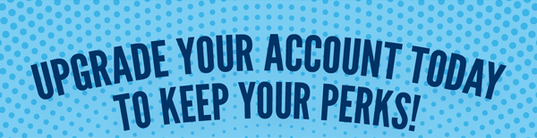 Upgrade your account today to keep your perks!