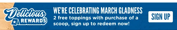 We're celebrating March Gladness! Get 2 free toppings with purchase of a scoop, sign up for Delicious Rewards to redeem now!