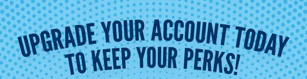 Upgrade your account today to keep your perks!