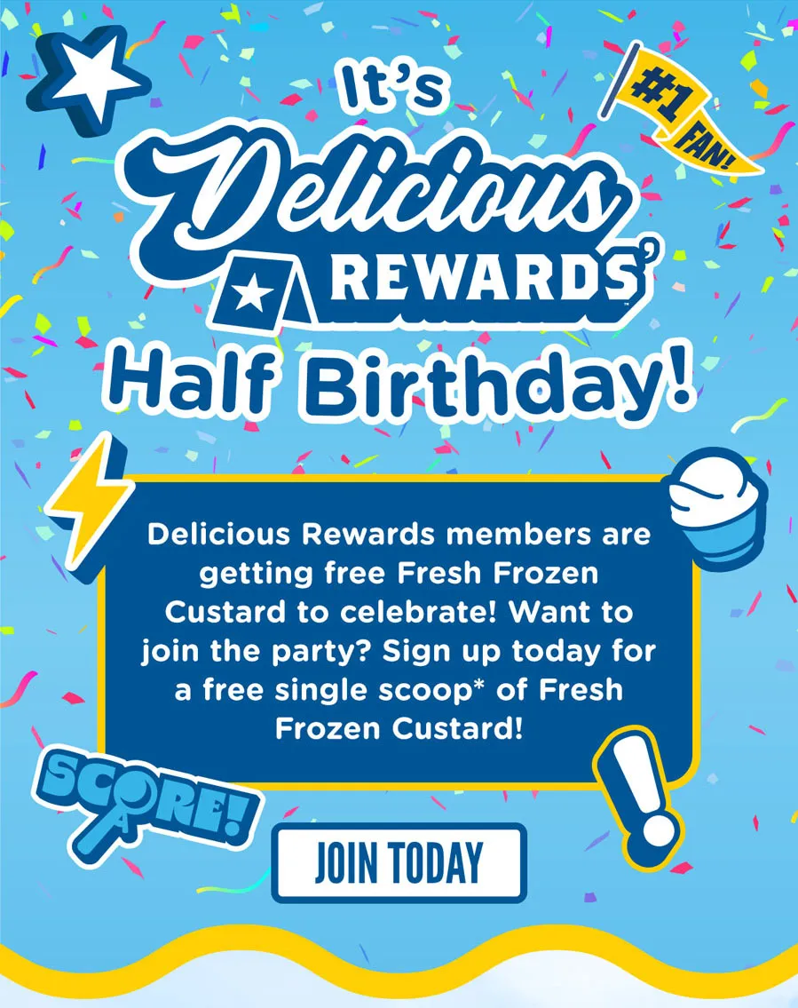 It's Delicious Rewards' Half Birthday! Delicious Rewards members are getting free Fresh Frozen Custard to celebrate! Want to join the party? Sign up today for a free single scoop* of Fresh Frozen Custard! Join today.
