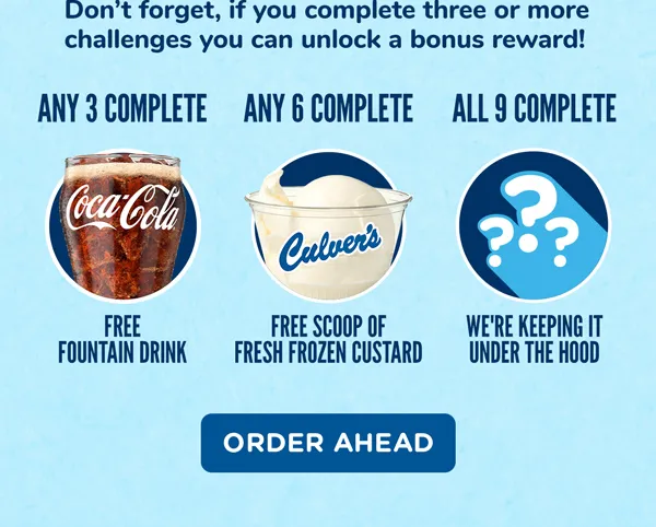 Don't forget, if you complete three or more challenges you can unlock a bonus reward! At any three completed challenges, earn a free fountain drink. At any six completed challenges, add a free scoop of fresh frozen custard to your prize collection. At 9 completed challenges, earn a super secret prize we're keeping under the hod for now! Order ahead online.