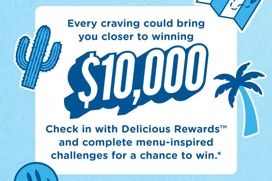 Every craving could bring you closer to winning $10,000. Check in with Delicious Rewards™ and complete menu-inspired challenges for a chance to win.*