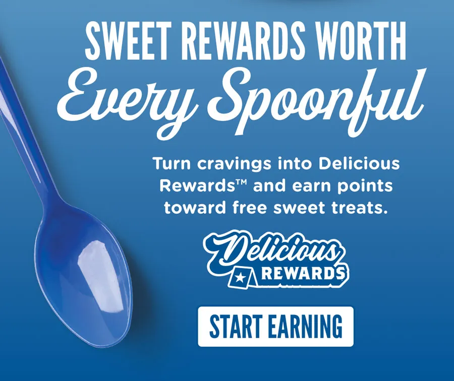 Sweet rewards worth every spoonful. Turn cravings into Delicious Rewards™ and earn points toward free sweet treats. Start earning.