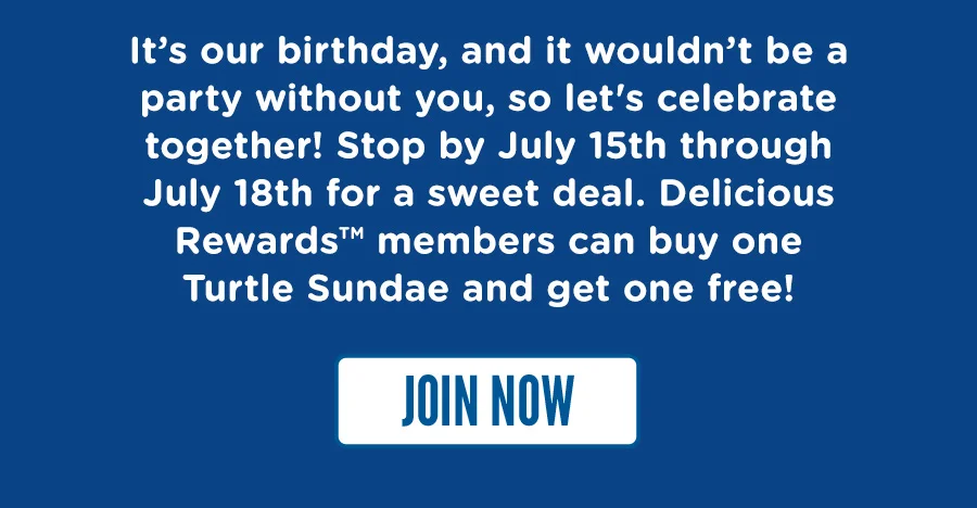 It's our birthday, and it wouldn't be a party without you, so let's celebrate together! Stop by June 15th for a sweet deal. Delicious Rewards™ members can buy one Turtle Sundae and get one free! Join Delicious Rewards now.