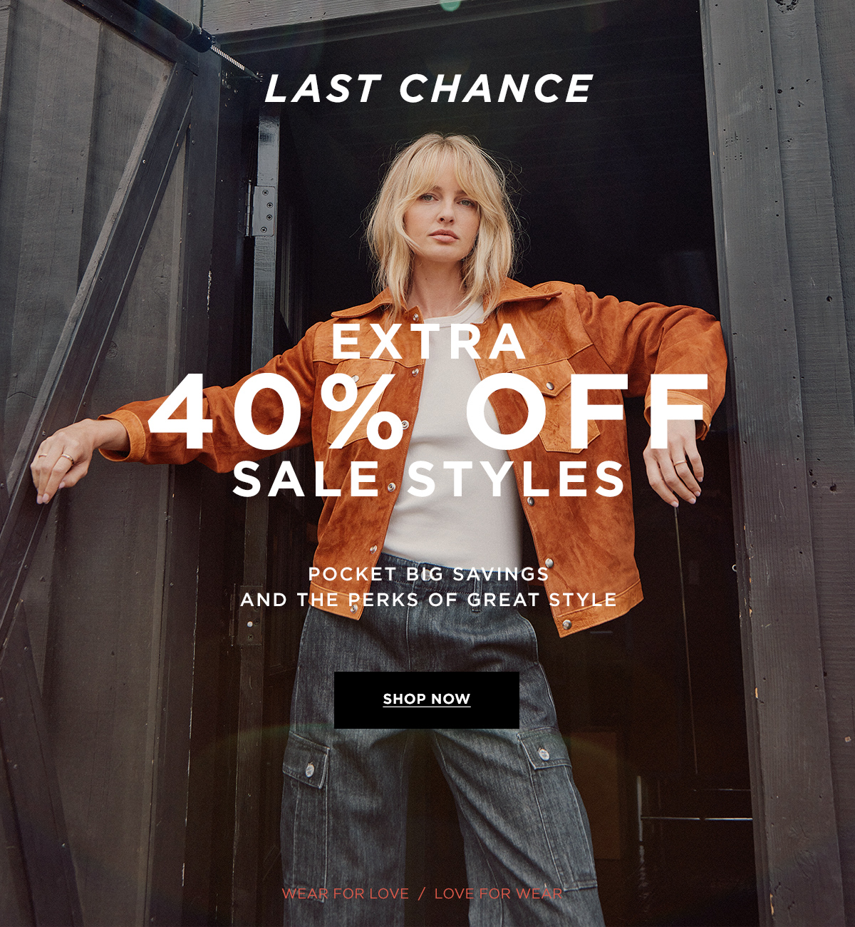LAST CHANCE  EXTRA 40% OFF SALE STYLES  Pocket big savings and the perks of great style  Wear for Love / Love for Wear  SHOP NOW