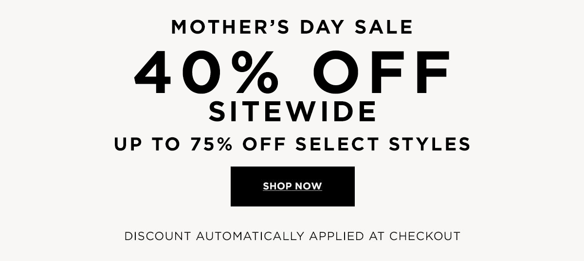 MOTHER'S DAY SALE 40% OFF SITEWIDE  UP TO 75% OFF SELECT STYLES  Discount Automatically Applied at Checkout  SHOP NOW