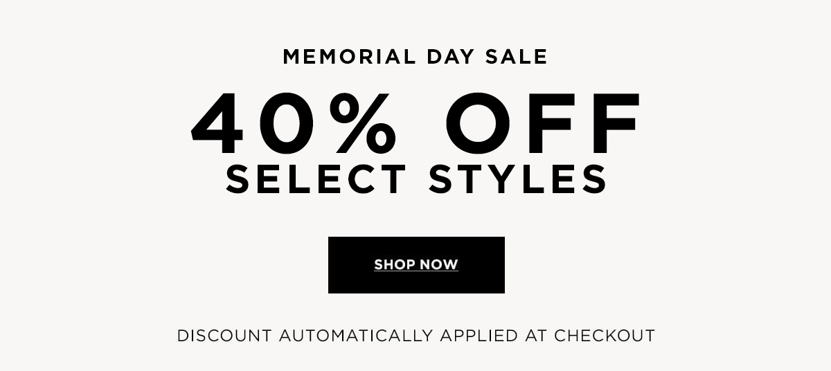 MEMORIAL DAY 40% OFF SELECT STYLES  Discount Automatically Applied at Checkout SHOP NOW