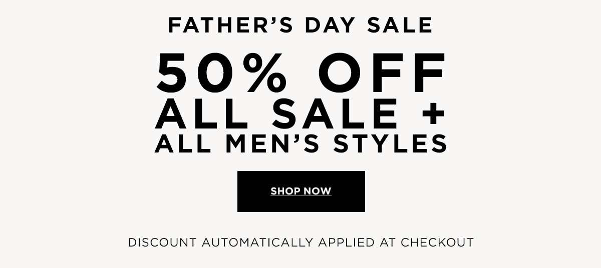 FATHER'S DAY SALE  50% OFF ALL SALE + ALL MEN'S STYLES  Discount Automatically Applied at Checkout  SHOP NOW