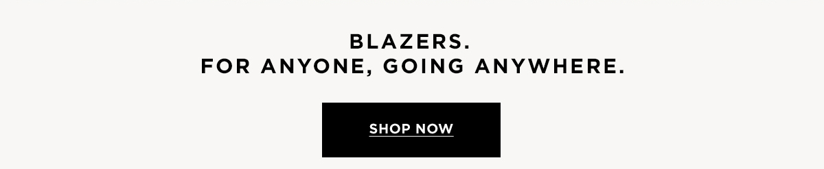 BLAZERS. FOR ANYONE, GOING ANYWHERE.  SHOP NOW