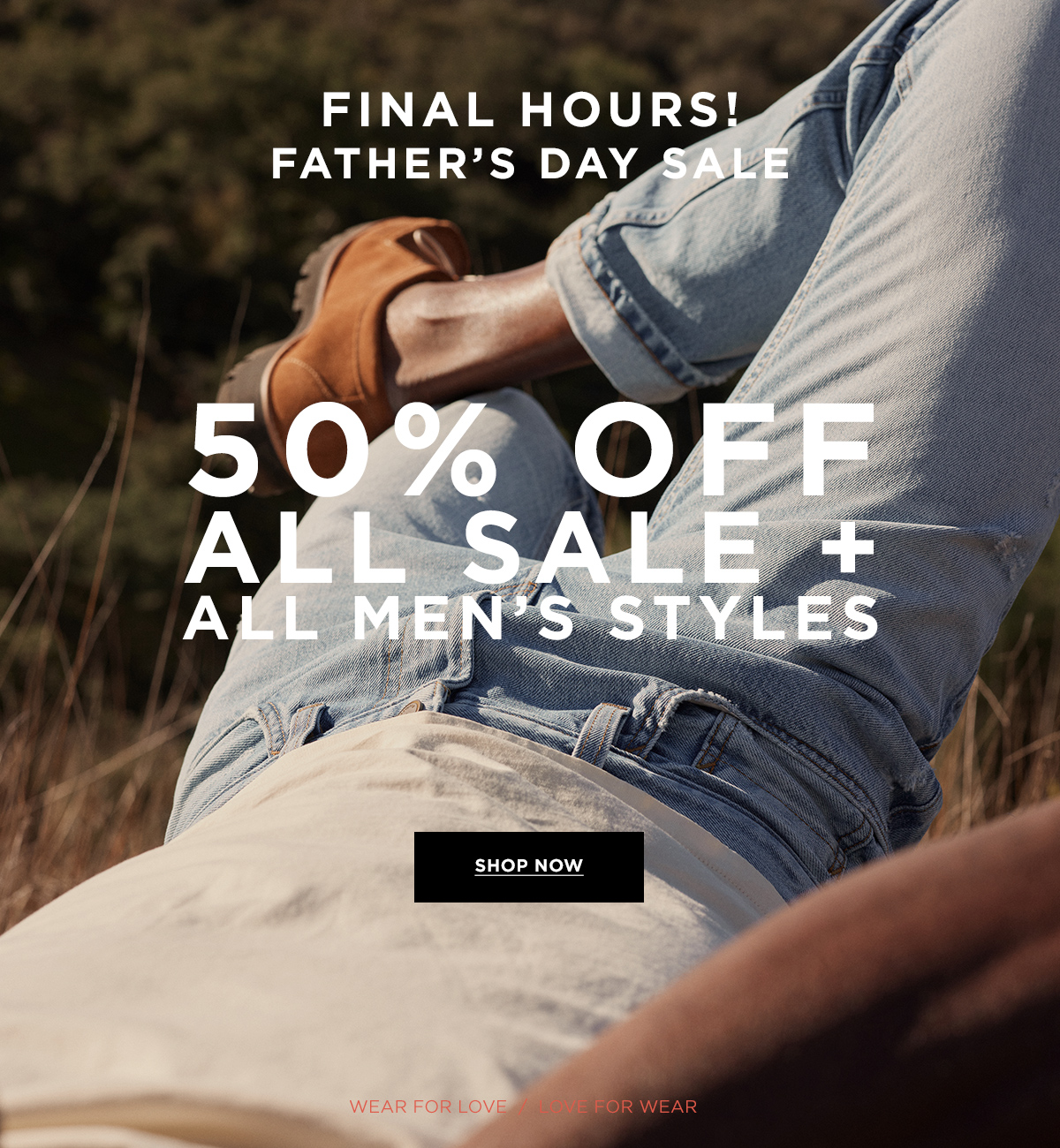 FINAL HOURS! FATHER'S DAY SALE  50% OFF ALL SALE + ALL MEN'S STYLES  Wear for Love / Love for Wear  SHOP NOW
