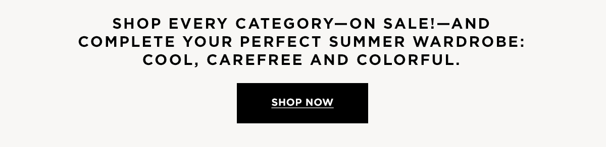 Shop every category—on sale!—and complete your perfect summer wardrobe: cool, carefree and colorful. SHOP NOW