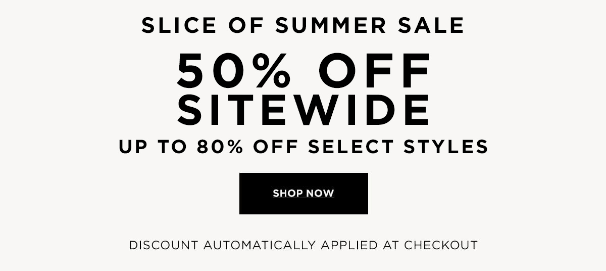 SLICE OF SUMMER SALE  50% OFF SITEWIDE  UP TO 80% OFF SELECT STYLES  Discount Automatically Applied at Checkout  SHOP NOW