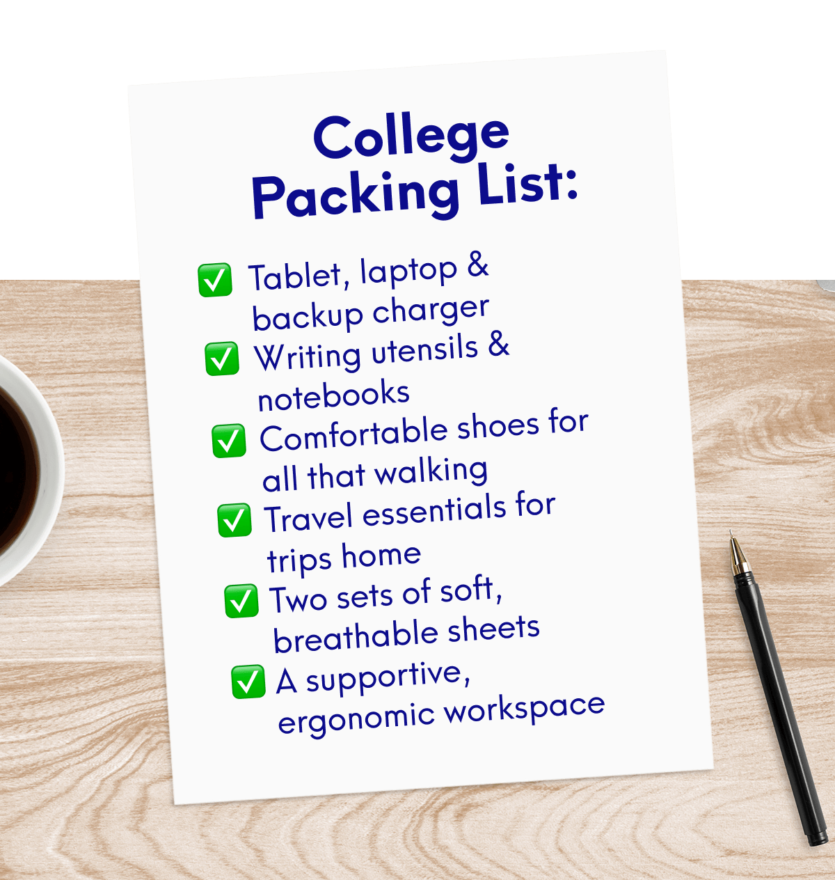 College Packing List:  ✅ Tablet, laptop & backup charger ✅ Writing utensils & notebooks ✅ Comfortable shoes for all that walking ✅ Travel essentials for trips home ✅ Two sets of soft, breathable sheets ✅ A supportive, ergonomic workspace