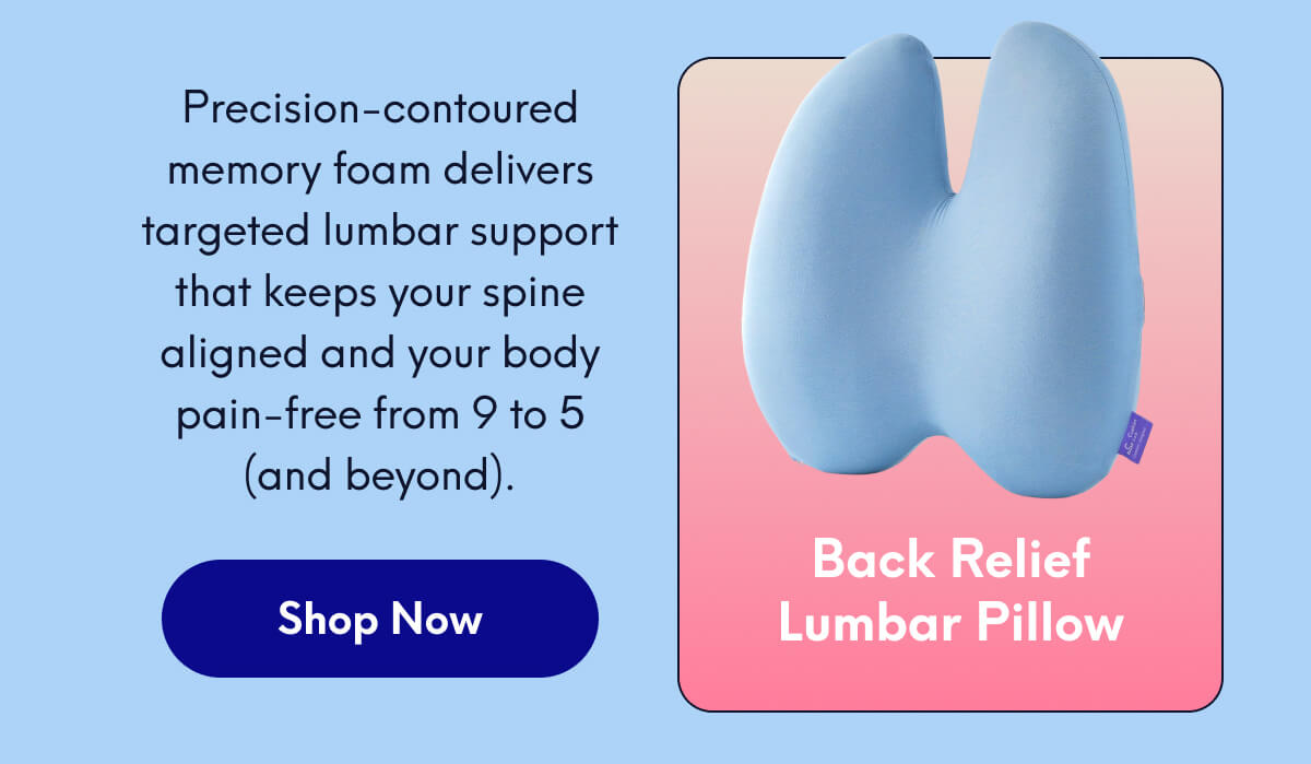 Back Relief Lumbar Pillow | Precision-contoured memory foam delivers targeted lumbar support that keeps your spine aligned and your body pain-free from 9 to 5 (and beyond). | [SHOP NOW]