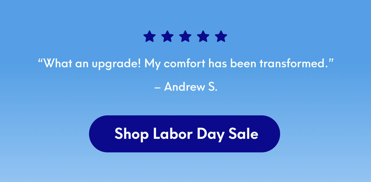 “What an upgrade! My comfort has been transformed.” - Andrew S. | [Shop Labor Day Sale]