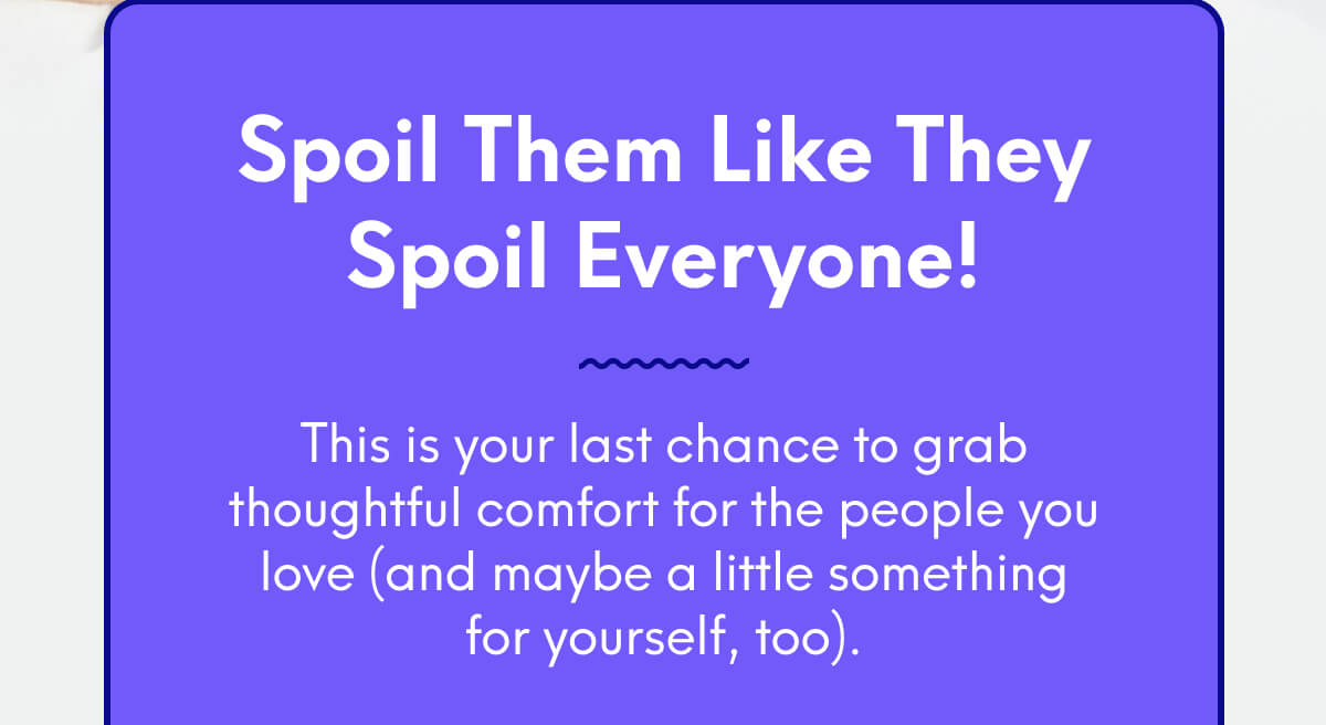 Spoil them like they spoil everyone! | This is your last chance to grab thoughtful comfort for the people you love (and maybe a little something for yourself, too).
