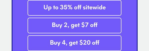 Up to 35% off sitewide | Buy 2, get $7 off | Buy 4, get $20 off