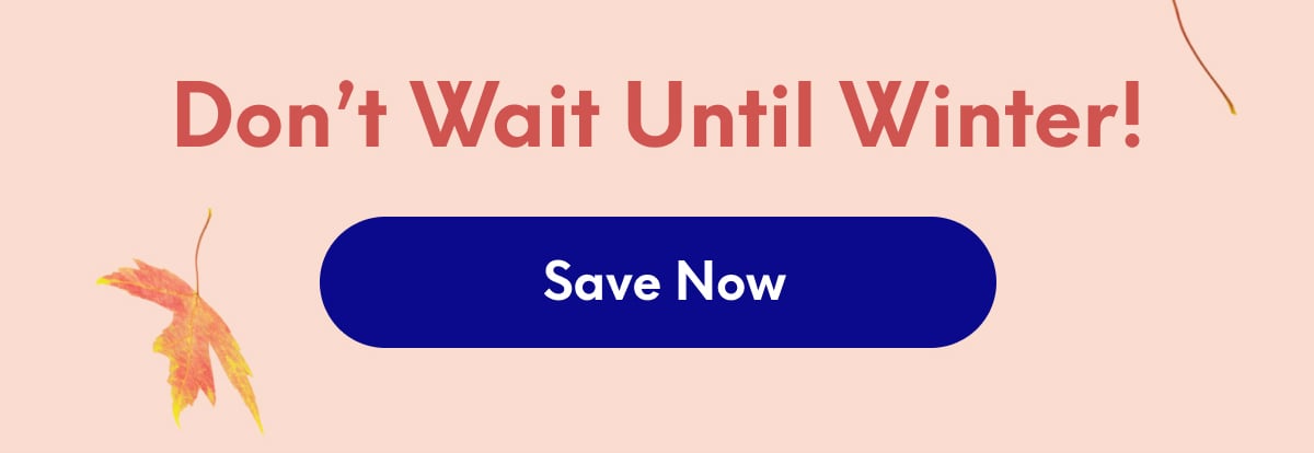 Don’t wait until winter! | [SAVE NOW]