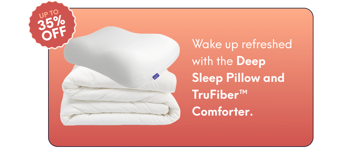 Wake up refreshed with the Deep Sleep Pillow and TruFiber™ Comforter.