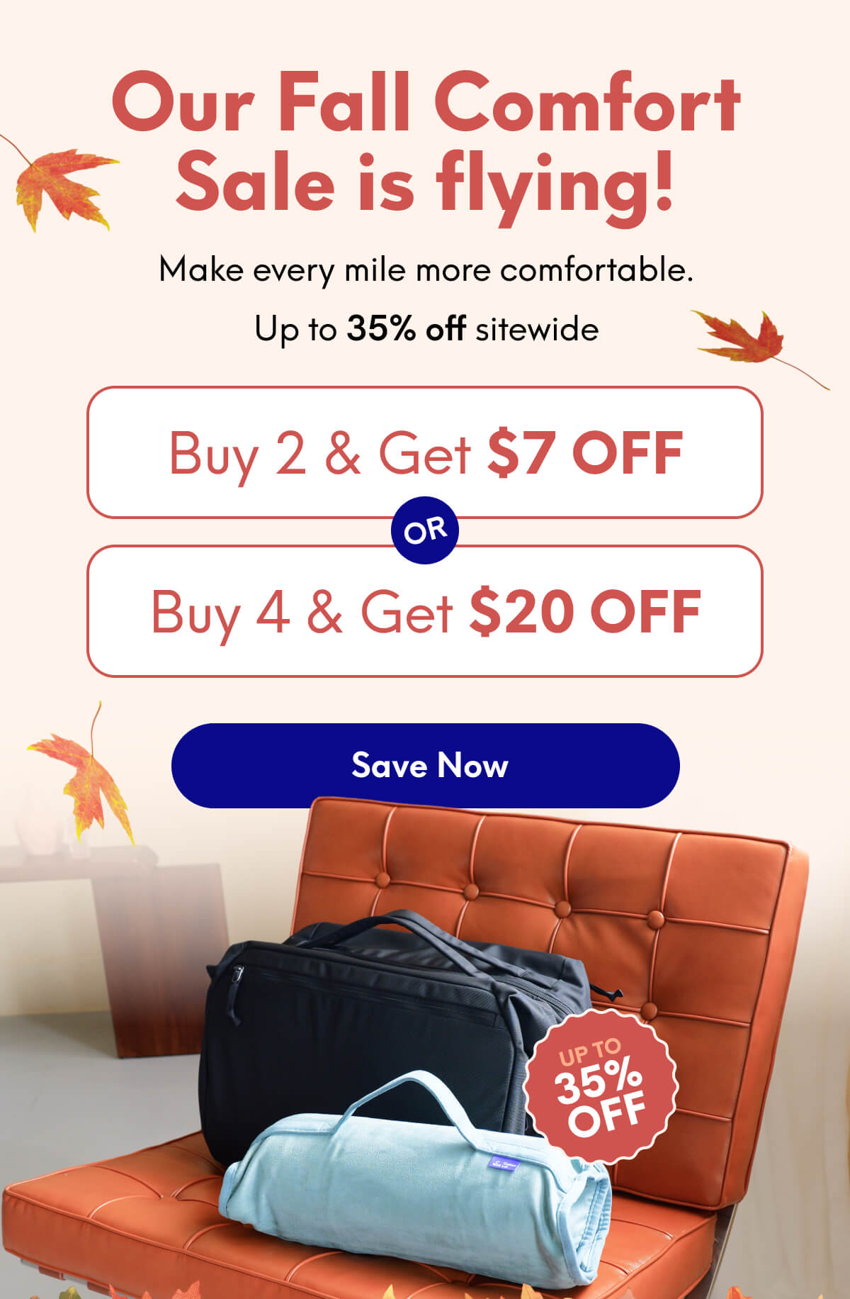Our Fall Comfort Sale is flying! | Make every mile more comfortable.  Up to 35% off sitewide | Buy 2, get $7 off or Buy 4, get $20 off | [SAVE NOW] | Up To 35% OFF