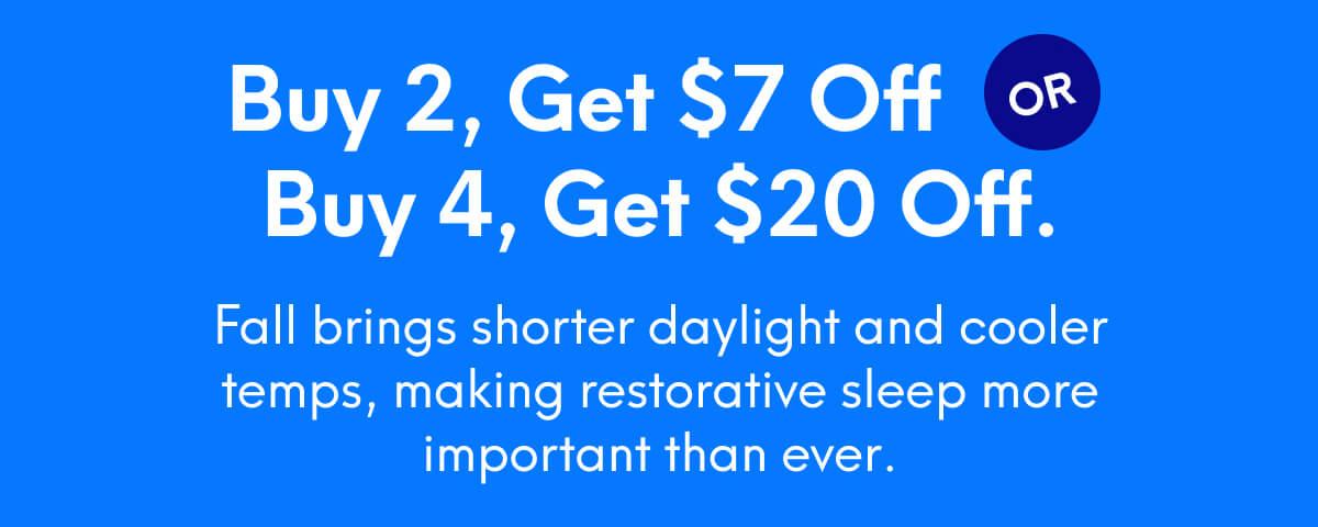 Buy 2, Get $7 Off or Buy 4, Get $20 Off | Fall brings shorter daylight and cooler temps, making restorative sleep more important than ever.
