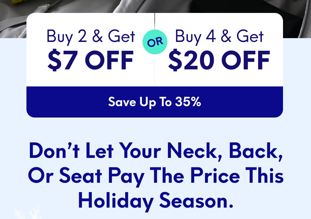 Buy 2, Get $7 Off, or Buy 4, Get $20 Off | [SAVE UP TO 35%] | Don’t let your neck, back, or seat pay the price this holiday season.