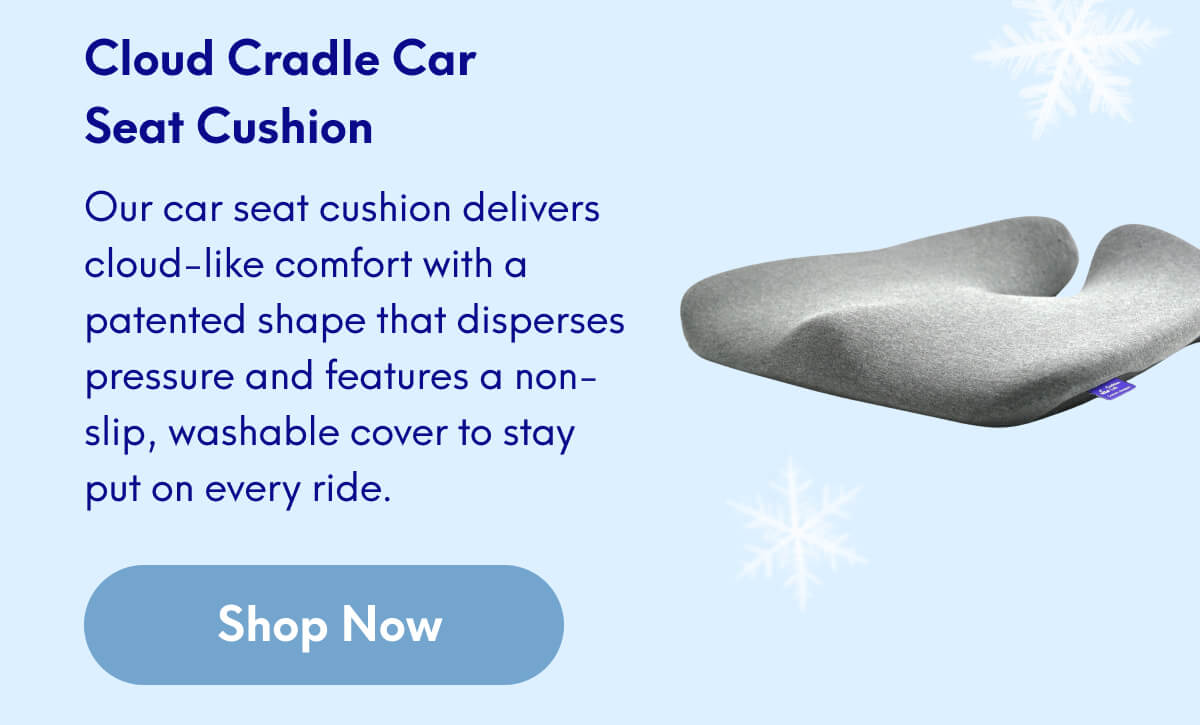 Cloud Cradle Car Seat Cushion | Our car seat cushion delivers cloud-like comfort with a patented shape that disperses pressure and features a non-slip, washable cover to stay put on every ride. | [SHOP NOW]