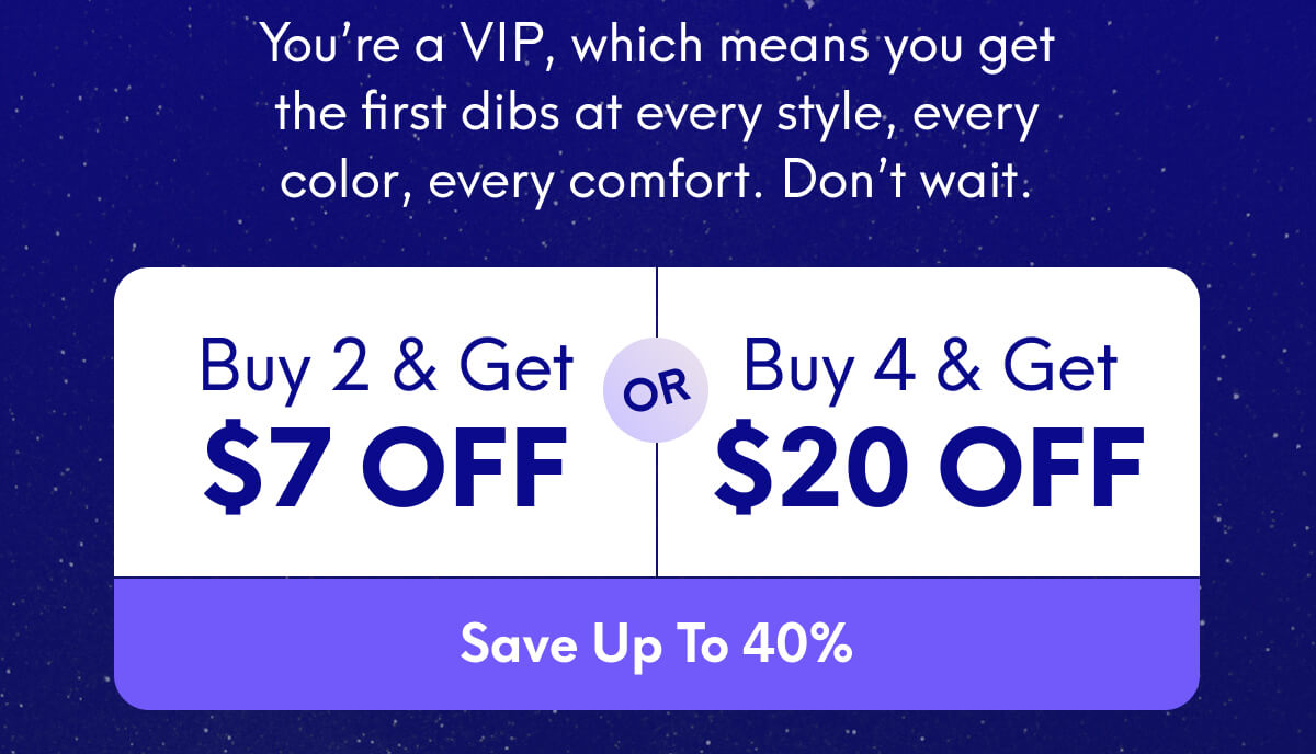 You’re a VIP, which means you get the first dibs at every style, every color, every comfort. Don’t wait. | Buy 2, Get $7 Off Or Buy 4, Get $20 Off | [SAVE UP TO 40%]