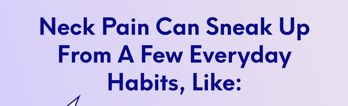 Neck pain can sneak up from a few everyday habits, like: