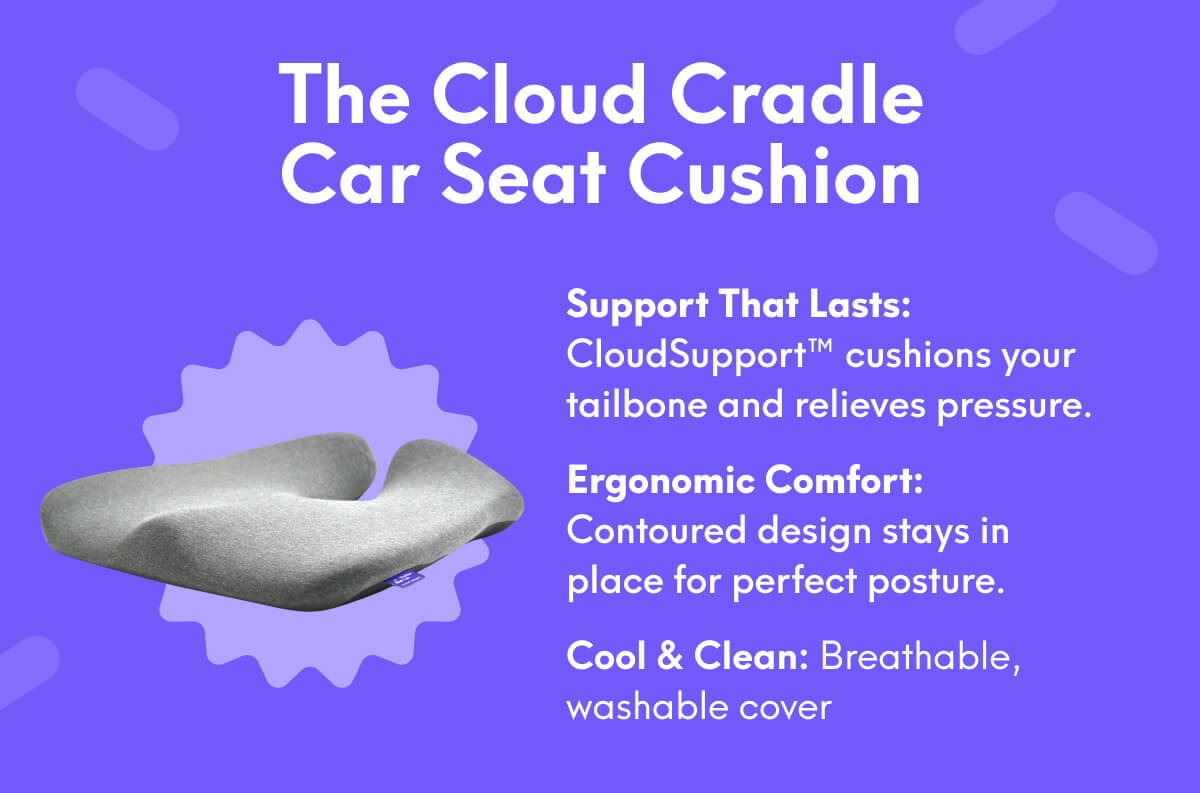 The Cloud Cradle Car Seat Cushion | Support That Lasts: CloudSupport™ cushions your tailbone and relieves pressure. - Ergonomic Comfort: Contoured design stays in place for perfect posture. - Cool & Clean: Breathable, washable cover 