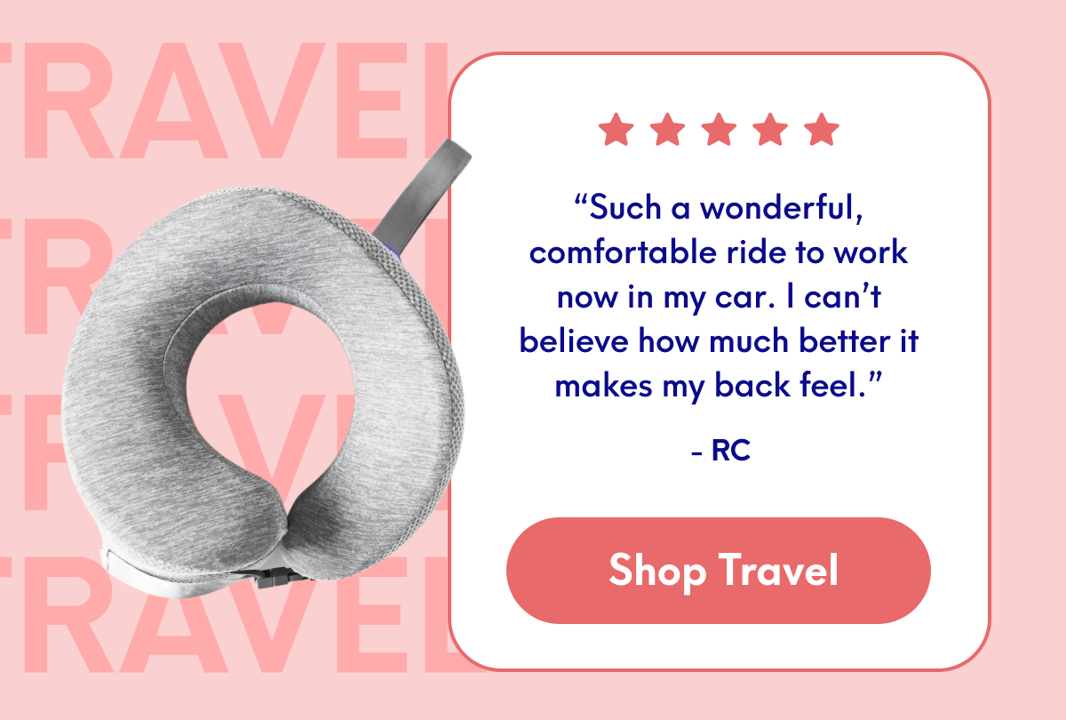 “Such a wonderful, comfortable ride to work now in my car. I can’t believe how much better it makes my back feel.” - RC | [SHOP TRAVEL]