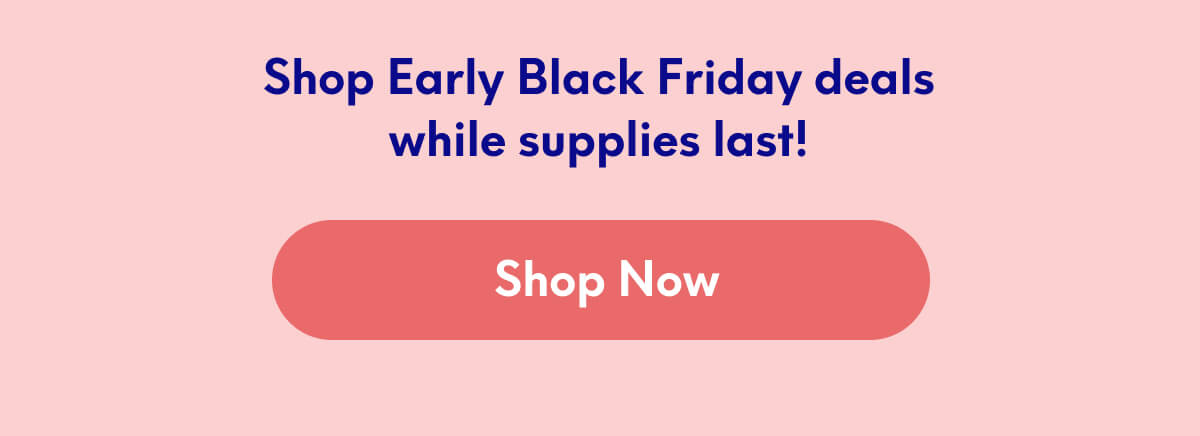 Shop Early Black Friday deals while supplies last! | [SHOP NOW]