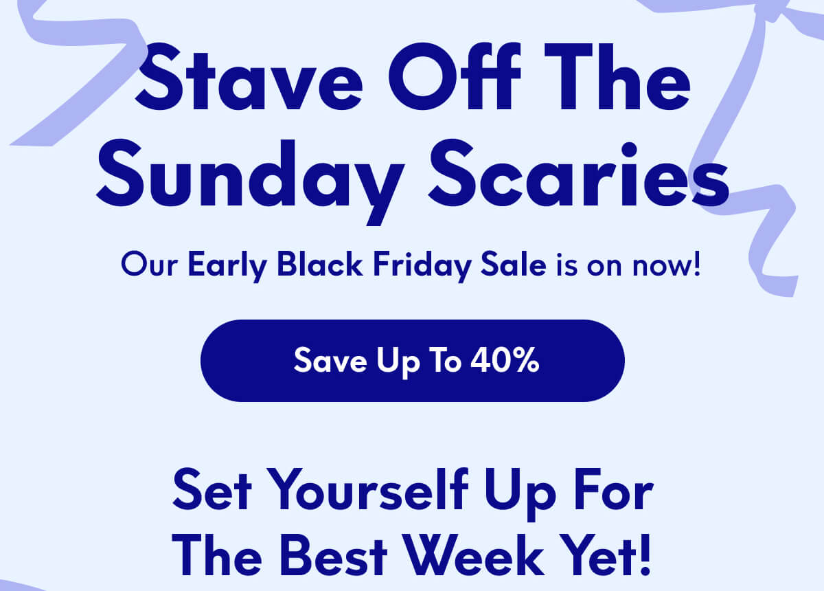 Stave Off the Sunday Scaries | Our Early Black Friday Sale is on now! | [SAVE UP TO 40%] | Set yourself up for the best week yet!